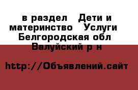  в раздел : Дети и материнство » Услуги . Белгородская обл.,Валуйский р-н